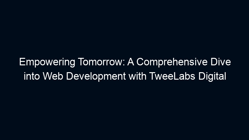 Empowering Tomorrow: A Comprehensive Dive into Web Development with TweeLabs Digital