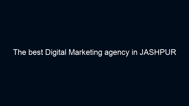 The best Digital Marketing agency in JASHPUR