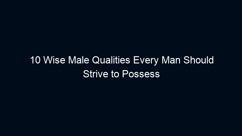 10 Wise Male Qualities Every Man Should Strive to Possess