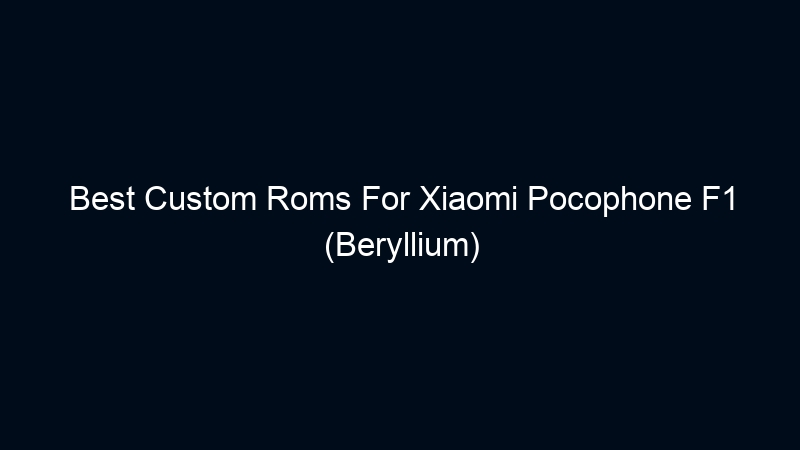 Best Custom Roms For Xiaomi Pocophone F1 (Beryllium)