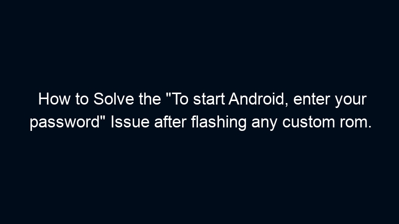 How to Solve the “To start Android, enter your password” Issue after flashing any custom rom.