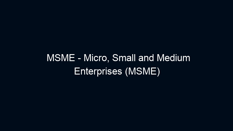 MSME – Micro, Small and Medium Enterprises (MSME)