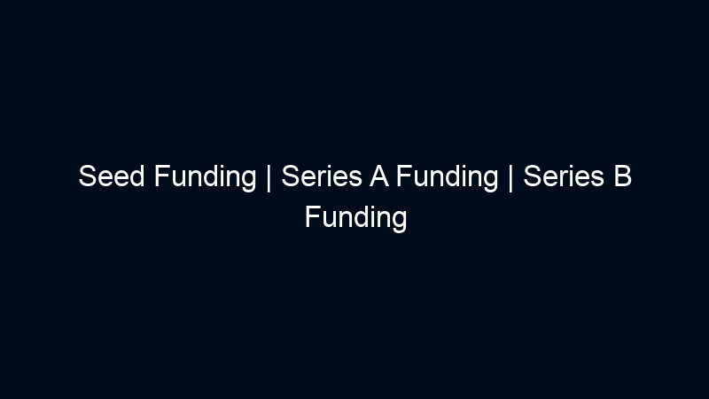 Seed Funding | Series A Funding | Series B Funding